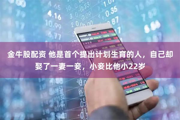 金牛股配资 他是首个提出计划生育的人，自己却娶了一妻一妾，小妾比他小22岁