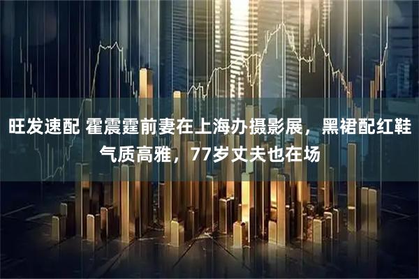 旺发速配 霍震霆前妻在上海办摄影展，黑裙配红鞋气质高雅，77岁丈夫也在场