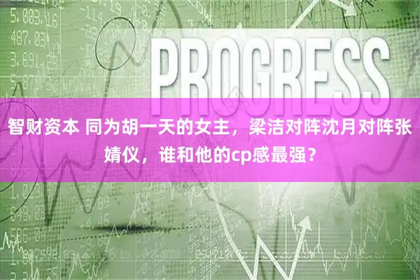 智财资本 同为胡一天的女主，梁洁对阵沈月对阵张婧仪，谁和他的cp感最强？