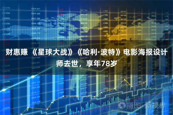 财惠赚 《星球大战》《哈利·波特》电影海报设计师去世，享年78岁
