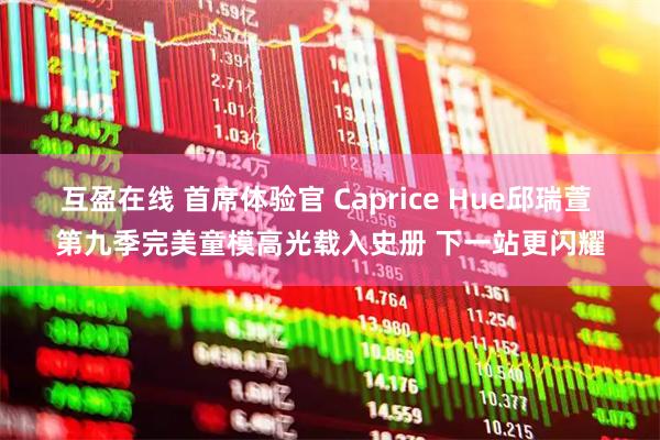 互盈在线 首席体验官 Caprice Hue邱瑞萱 第九季完美童模高光载入史册 下一站更闪耀