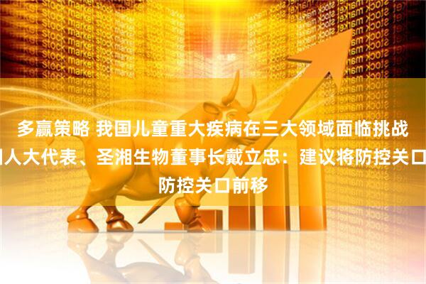 多赢策略 我国儿童重大疾病在三大领域面临挑战 全国人大代表、圣湘生物董事长戴立忠：建议将防控关口前移