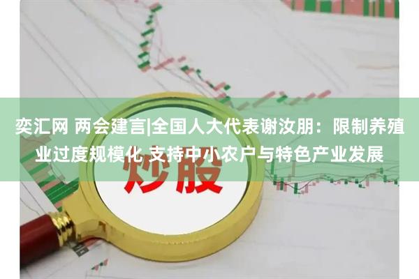 奕汇网 两会建言|全国人大代表谢汝朋：限制养殖业过度规模化 支持中小农户与特色产业发展