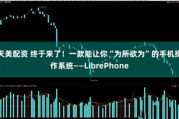 天美配资 终于来了！一款能让你“为所欲为”的手机操作系统——LibrePhone