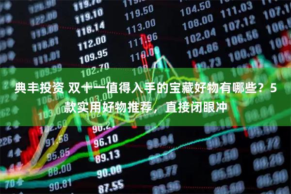 典丰投资 双十一值得入手的宝藏好物有哪些？5款实用好物推荐，直接闭眼冲