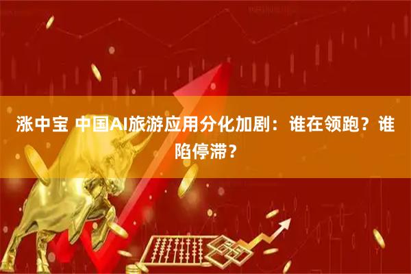 涨中宝 中国AI旅游应用分化加剧：谁在领跑？谁陷停滞？