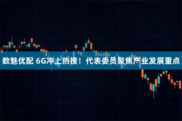 数魅优配 6G冲上热搜！代表委员聚焦产业发展重点
