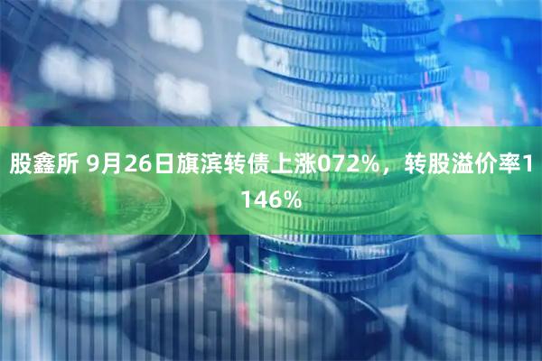 股鑫所 9月26日旗滨转债上涨072%，转股溢价率1146%