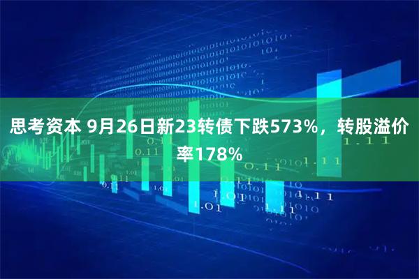 思考资本 9月26日新23转债下跌573%，转股溢价率178%