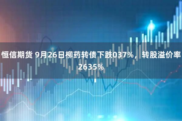 恒信期货 9月26日柳药转债下跌037%，转股溢价率2635%