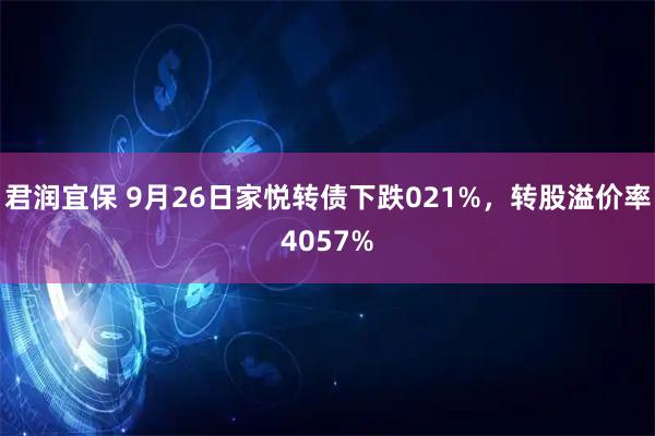 君润宜保 9月26日家悦转债下跌021%，转股溢价率4057%