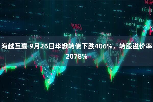海越互赢 9月26日华懋转债下跌406%，转股溢价率2078%