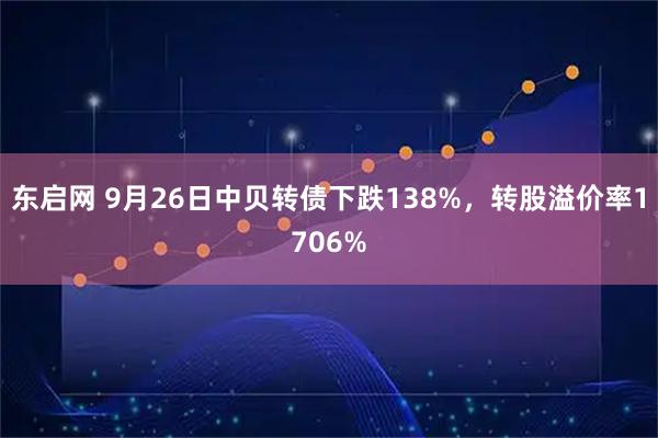 东启网 9月26日中贝转债下跌138%，转股溢价率1706%
