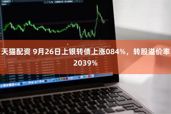 天猫配资 9月26日上银转债上涨084%，转股溢价率2039%