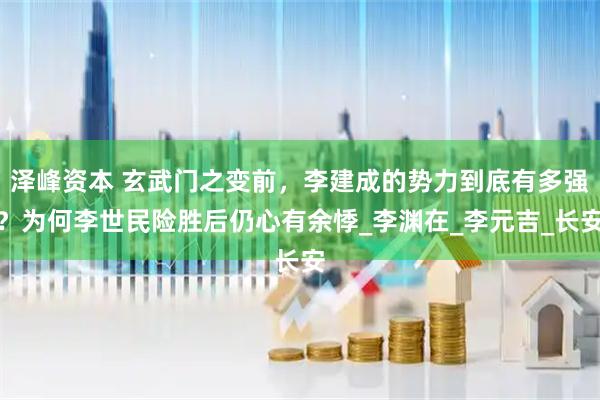 泽峰资本 玄武门之变前，李建成的势力到底有多强？为何李世民险胜后仍心有余悸_李渊在_李元吉_长安