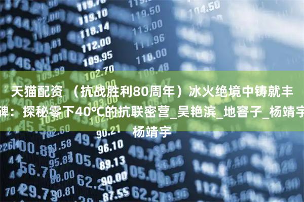 天猫配资 （抗战胜利80周年）冰火绝境中铸就丰碑：探秘零下40℃的抗联密营_吴艳滨_地窨子_杨靖宇