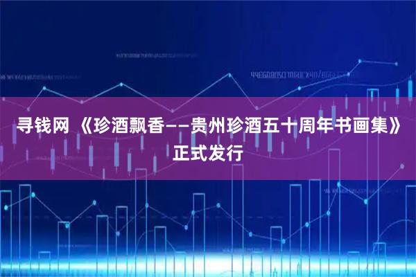 寻钱网 《珍酒飘香——贵州珍酒五十周年书画集》正式发行