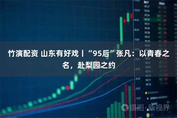 竹演配资 山东有好戏丨“95后”张凡：以青春之名，赴梨园之约