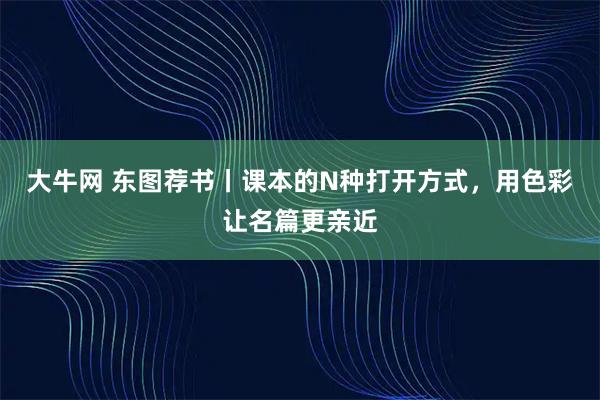 大牛网 东图荐书丨课本的N种打开方式，用色彩让名篇更亲近