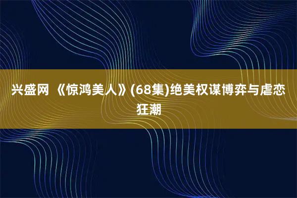 兴盛网 《惊鸿美人》(68集)绝美权谋博弈与虐恋狂潮