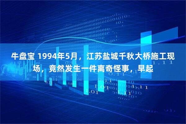 牛盘宝 1994年5月，江苏盐城千秋大桥施工现场，竟然发生一件离奇怪事，早起
