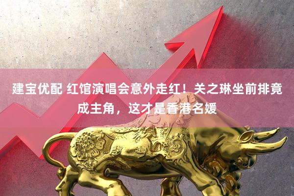 建宝优配 红馆演唱会意外走红！关之琳坐前排竟成主角，这才是香港名媛