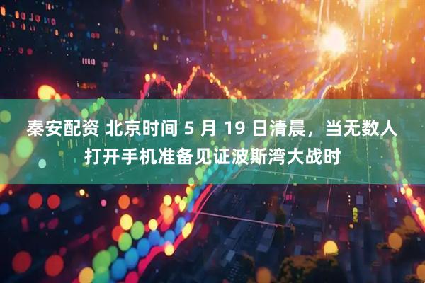秦安配资 北京时间 5 月 19 日清晨，当无数人打开手机准备见证波斯湾大战时