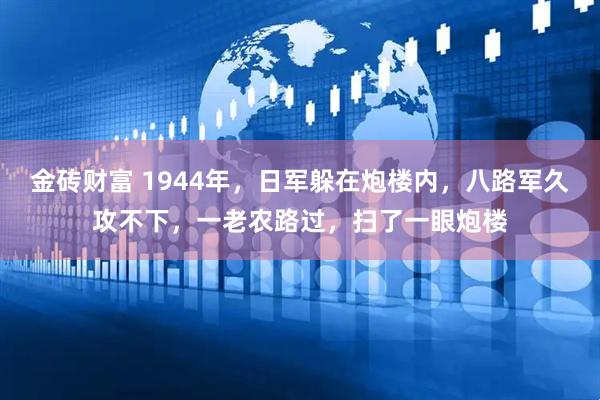 金砖财富 1944年，日军躲在炮楼内，八路军久攻不下，一老农路过，扫了一眼炮楼