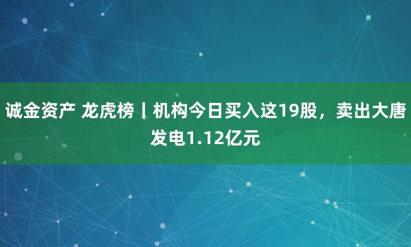 诚金资产 龙虎榜丨机构今日买入这19股，卖出大唐发电1.12亿元