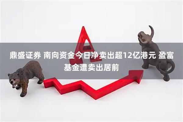 鼎盛证券 南向资金今日净卖出超12亿港元 盈富基金遭卖出居前