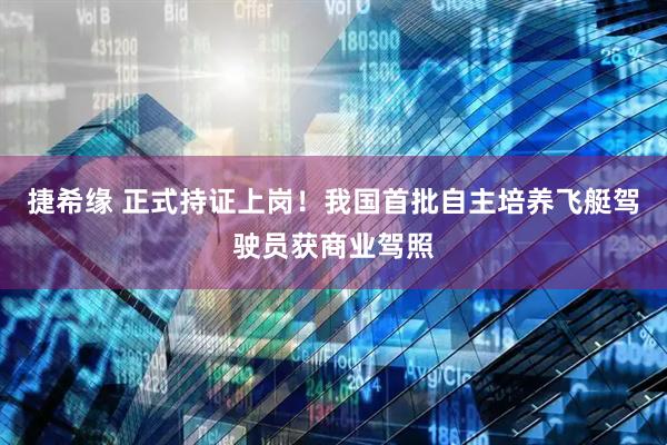 捷希缘 正式持证上岗！我国首批自主培养飞艇驾驶员获商业驾照