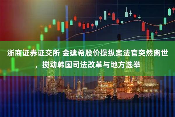 浙商证券证交所 金建希股价操纵案法官突然离世，搅动韩国司法改革与地方选举